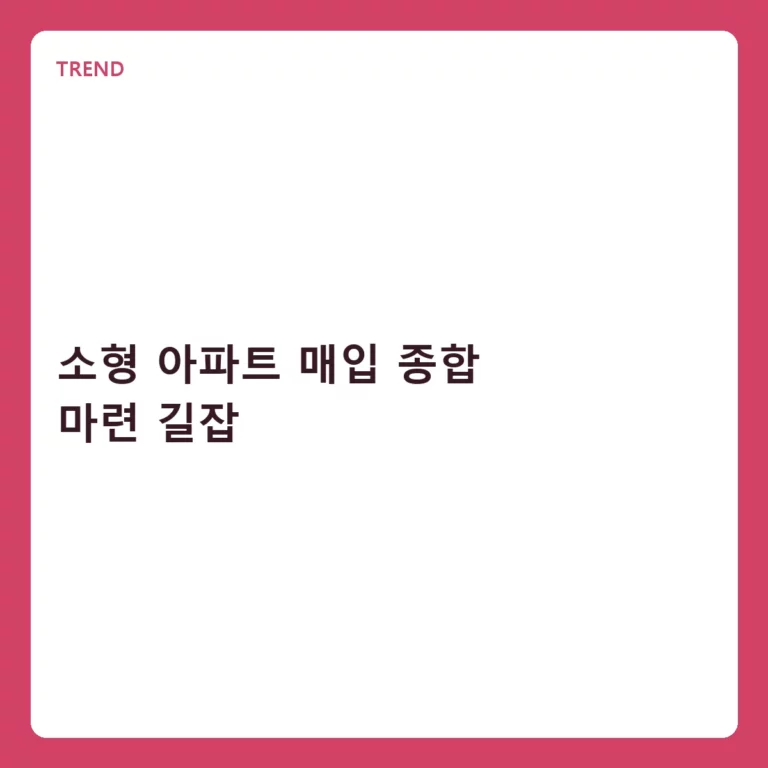 소형 아파트 매입 종합 마련 길잡 및 단계별 실무 전략
